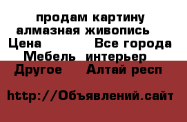 продам картину алмазная живопись  › Цена ­ 2 300 - Все города Мебель, интерьер » Другое   . Алтай респ.